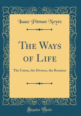 The Ways of Life: The Union, the Divorce, the Reunion (Classic Reprint) - Noyes, Isaac Pitman