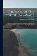 The Ways Of The South Sea Savage: A Record Of Travel & Observation Amongst The Savages Of The Solomon Islands & Primitive Coast & Mountain Peoples Of New Guinea