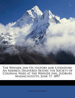 The Wayside Inn Its History and Literature: An Address Delivered Before the Society of Colonial Wars at the Wayside Inn, Sudbury, Massachusetts, June 17, 1897 - Bent, Samuel Arthur