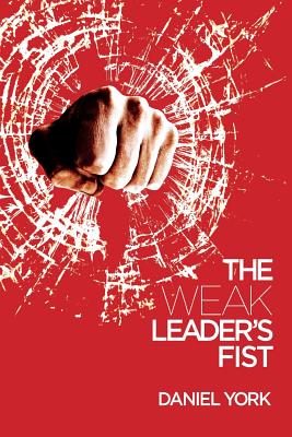 The Weak Leader's Fist: 6 Nonessential Elements Every Leader Must Unmaster - York, Daniel