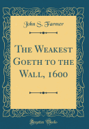 The Weakest Goeth to the Wall, 1600 (Classic Reprint)