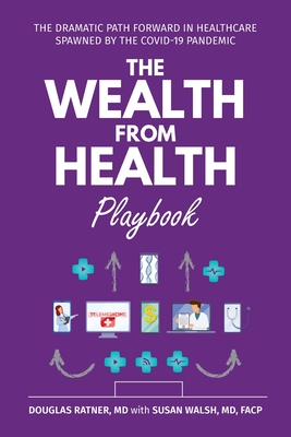 The Wealth from Health Playbook: The Dramatic Path Forward in Healthcare Spawned by the Covid-19 Pandemic - Ratner, Douglas, and Walsh, Susan