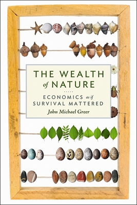 The Wealth of Nature: Economics as If Survival Mattered - Greer, John Michael