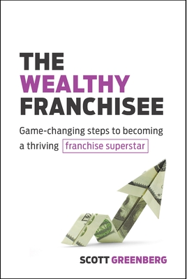 The Wealthy Franchisee: Game-Changing Steps to Becoming a Thriving Franchise Superstar - Greenberg, Scott
