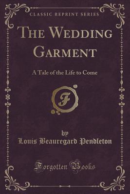 The Wedding Garment: A Tale of the Life to Come (Classic Reprint) - Pendleton, Louis Beauregard