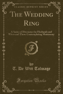 The Wedding Ring: A Series of Discourses for Husbands and Wives and Those Contemplating Matrimony (Classic Reprint)