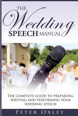 The Wedding Speech Manual: The complete guide to preparing, writing and performing your wedding speech - Oxley, Peter