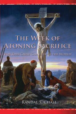 The Week of Atoning Sacrifice: For This Cause Came I Into the World - Chase, Randal S, and Chase, Michael D (Compiled by)
