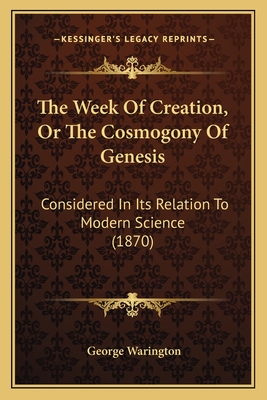 The Week of Creation, or the Cosmogony of Genesis: Considered in Its Relation to Modern Science (1870) - Warington, George