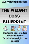 The Weight Loss Blueprint: Mastering Your Mindset And Behavior For Sustainable Weight Loss Success. How You Can Change Ur Lifestyle And Form A New Habit; Mind-based Solutions 4 Effective Weight Loss