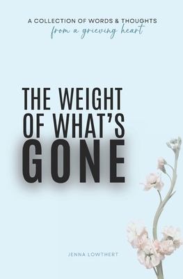 The Weight Of What's Gone: Words & Thoughts From A Grieving Heart - Lowthert, Jenna