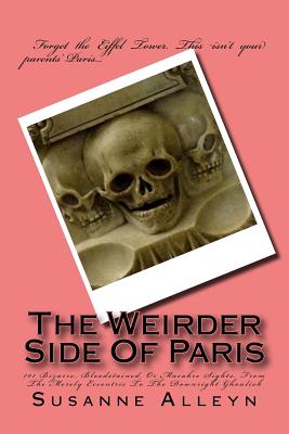 The Weirder Side of Paris: A Guide to 101 Bizarre, Bloodstained, or Macabre Sights, from the Merely Eccentric to the Downright Ghoulish - Alleyn, Susanne