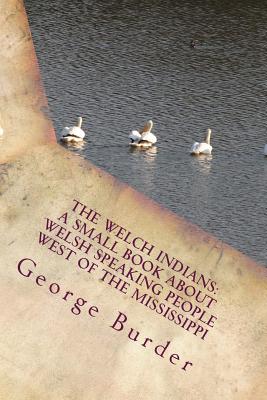 The Welch Indians: A Small Book about Welsh Speaking People West of the Mississippi: Prince Madoc Who Emigrated to America in 1170 - Burder, George