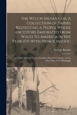 The Welch Indians, or, A Collection of Papers Respecting a People Whose Ancestors Emigrated From Wales to America in the Year 1170 With Prince Madoc: And who are Said now to Inhabit a Beautiful Country on the West Side of the Mississippi - Burder, George