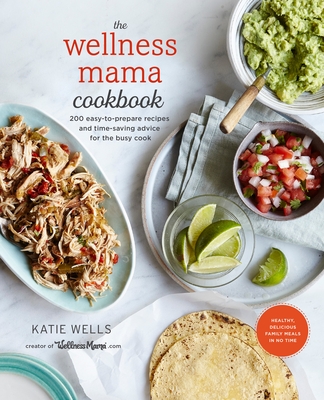 The Wellness Mama Cookbook: 200 Easy-To-Prepare Recipes and Time-Saving Advice for the Busy Cook - Wells, Katie