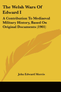 The Welsh Wars Of Edward I: A Contribution To Mediaeval Military History, Based On Original Documents (1901)