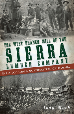The West Branch Mill of the Sierra Lumber Company: Early Logging in Northeastern California - Mark, Andy
