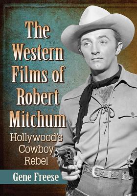 The Western Films of Robert Mitchum: Hollywood's Cowboy Rebel - Freese, Gene