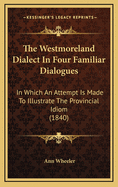The Westmoreland Dialect in Four Familiar Dialogues: In Which an Attempt Is Made to Illustrate the Provincial Idiom (1840)