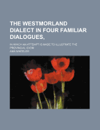 The Westmorland Dialect in Four Familiar Dialogues: In Which an Attempt Is Made to Illustrate