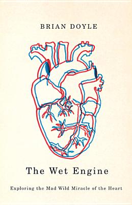 The Wet Engine: Exploring the Mad Wild Miracle of the Heart - Doyle, Brian