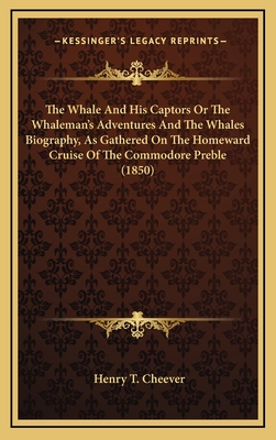 The Whale and His Captors or the Whaleman's Adventures and the Whales Biography, as Gathered on the Homeward Cruise of the Commodore Preble (1850) - Cheever, Henry T