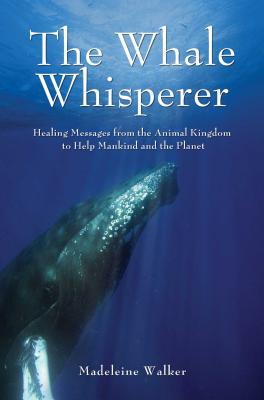 The Whale Whisperer: Healing Messages from the Animal Kingdom to Help Mankind and the Planet - Walker, Madeleine