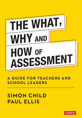 The What, Why and How of Assessment: A guide for teachers and school leaders - Child, Simon, and Ellis, Paul