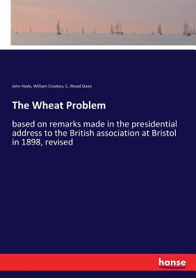 The Wheat Problem: based on remarks made in the presidential address to the British association at Bristol in 1898, revised - Davis, C Wood, and Crookes, William, and Hyde, John