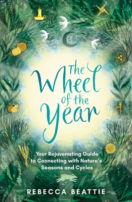 The Wheel of the Year: Your Rejuvenating Guide to Connecting with Nature's Seasons and Cycles - Beattie, Rebecca