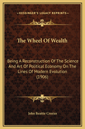 The Wheel of Wealth: Being a Reconstruction of the Science and Art of Political Economy on the Lines of Modern Evolution