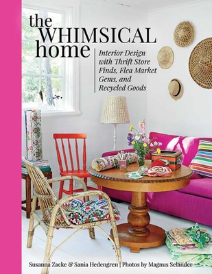 The Whimsical Home: Interior Design with Thrift Store Finds, Flea Market Gems, and Recycled Goods - Zacke, Susanna, and Hedengren, Sania