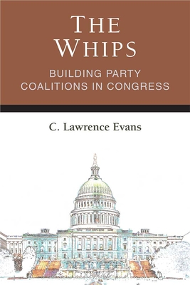 The Whips: Building Party Coalitions in Congress - Evans, C Lawrence