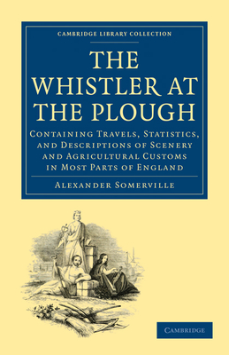 The Whistler at the Plough: Containing Travels, Statistics, and Descriptions of Scenery and Agricultural Customs in most parts of England - Somerville, Alexander