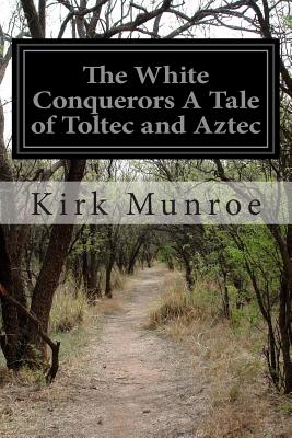 The White Conquerors A Tale of Toltec and Aztec - Munroe, Kirk