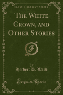 The White Crown, and Other Stories (Classic Reprint)