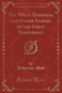 The White Darkness, and Other Stories of the Great Northwest (Classic Reprint)