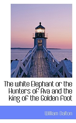 The White Elephant or the Hunters of Ava and the King of the Golden Foot - Dalton, William