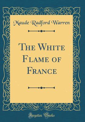 The White Flame of France (Classic Reprint) - Warren, Maude Radford