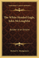 The White Headed Eagle, John McLoughlin: Builder of an Empire