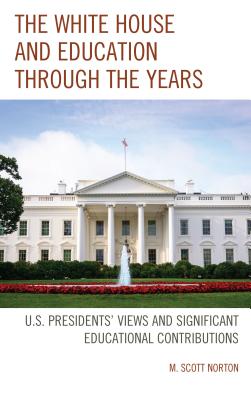 The White House and Education through the Years: U.S. Presidents' Views and Significant Educational Contributions - Norton, M Scott