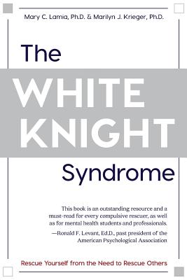 The White Knight Syndrome: Rescuing Yourself from Your Need to Rescue Others - Lamia, Mary C, and Krieger, Marilyn J