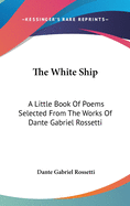 The White Ship: A Little Book Of Poems Selected From The Works Of Dante Gabriel Rossetti