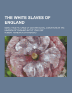 The White Slaves of England; Being True Pictures of Certain Social Conditions in the Kingdom of England in the Year 1897