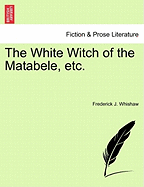 The White Witch of the Matabele, Etc. - Whishaw, Frederick J