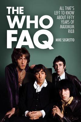The Who FAQ: All That's Left to Know About Fifty Years of Maximum R&B - Segretto, Mike