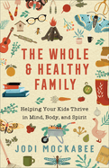 The Whole and Healthy Family: Helping Your Kids Thrive in Mind, Body, and Spirit