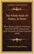The Whole Book of Psalms, in Metre: With Hymns Suited to the Feasts and Fasts of the Church, and Other Occasions of Public Worship (1828)