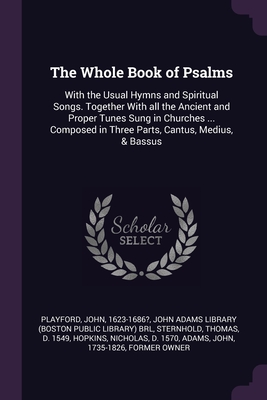 The Whole Book of Psalms: With the Usual Hymns and Spiritual Songs. Together With all the Ancient and Proper Tunes Sung in Churches ... Composed in Three Parts, Cantus, Medius, & Bassus - Playford, John, and John Adams Library (Boston Public Librar (Creator), and Sternhold, Thomas