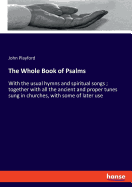 The Whole Book of Psalms: With the usual hymns and spiritual songs; together with all the ancient and proper tunes sung in churches, with some of later use